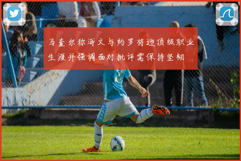 马奎尔称海文与约罗将迎顶级职业生涯并强调面对批评需保持坚韧