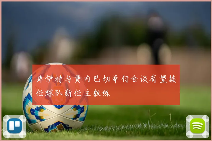 库伊特与费内巴切举行会谈有望接任球队新任主教练