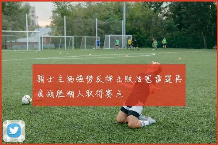 骑士主场强势反弹击败活塞雷霆再度战胜湖人取得赛点