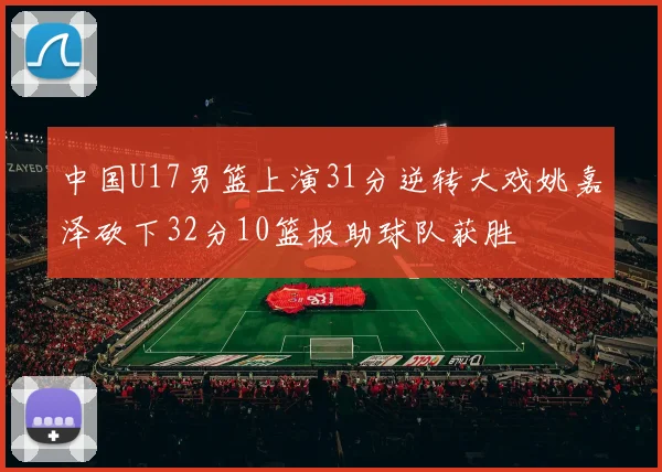 中国U17男篮上演31分逆转大戏姚嘉泽砍下32分10篮板助球队获胜