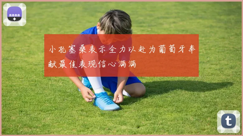 小孔塞桑表示全力以赴为葡萄牙奉献最佳表现信心满满