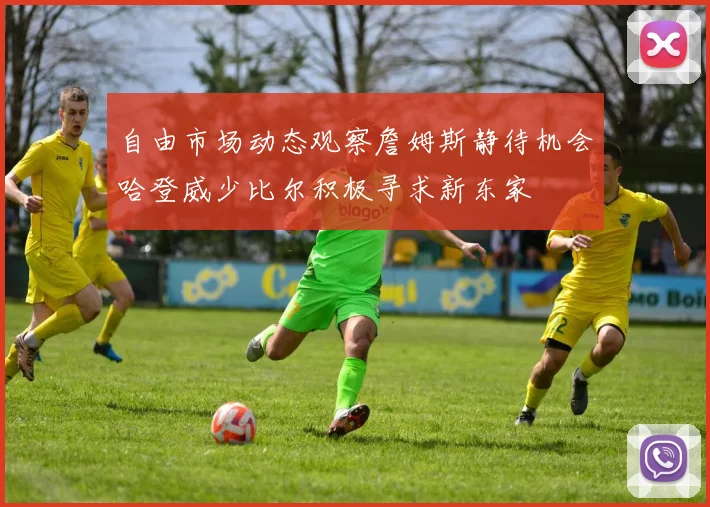 自由市场动态观察詹姆斯静待机会哈登威少比尔积极寻求新东家