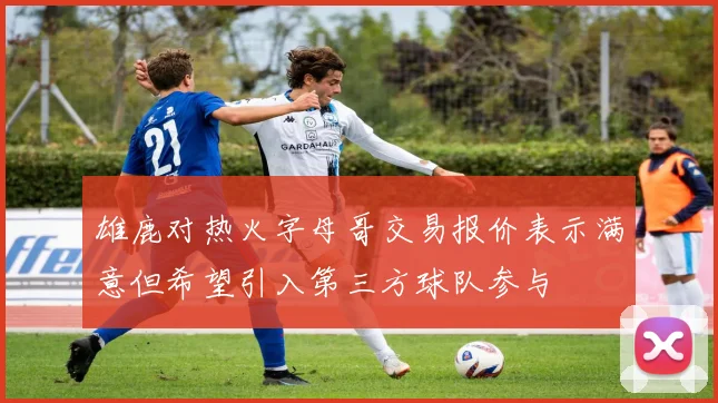 雄鹿对热火字母哥交易报价表示满意但希望引入第三方球队参与