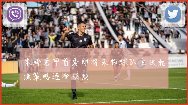 朱婷意甲首秀即将来临球队主攻轮换策略逐渐明朗
