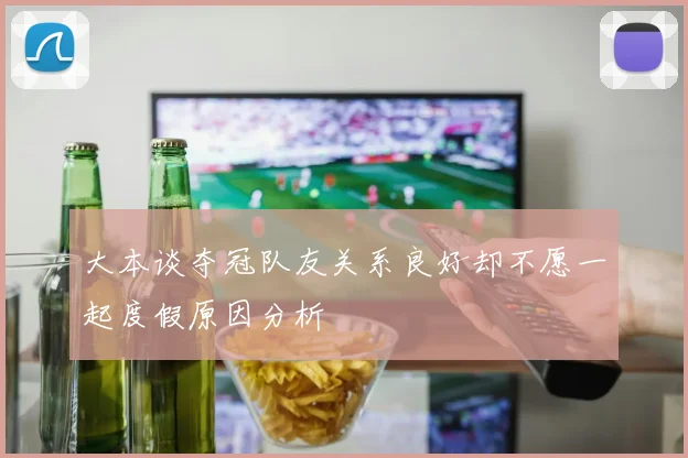 大本谈夺冠队友关系良好却不愿一起度假原因分析