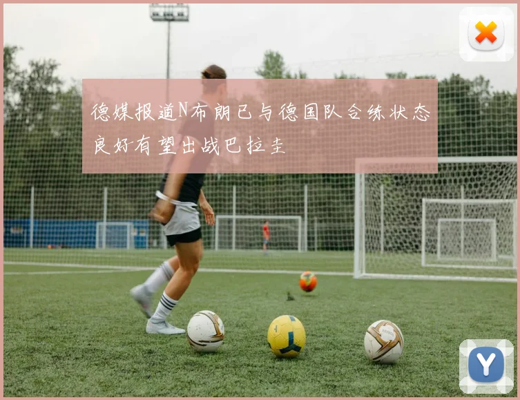德媒报道N布朗已与德国队合练状态良好有望出战巴拉圭