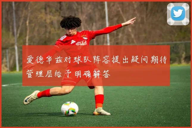 爱德华兹对球队阵容提出疑问期待管理层给予明确解答