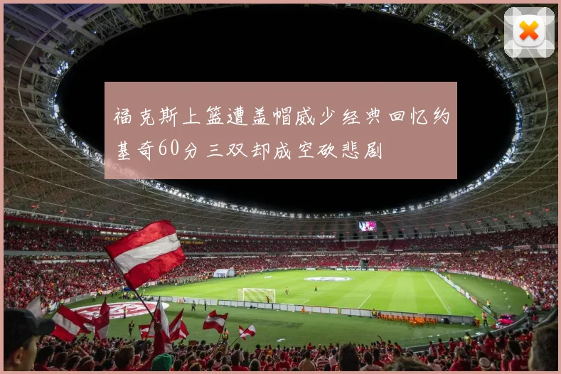 福克斯上篮遭盖帽威少经典回忆约基奇60分三双却成空砍悲剧