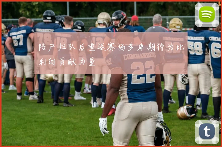 陪产归队后重返赛场多库期待为比利时贡献力量
