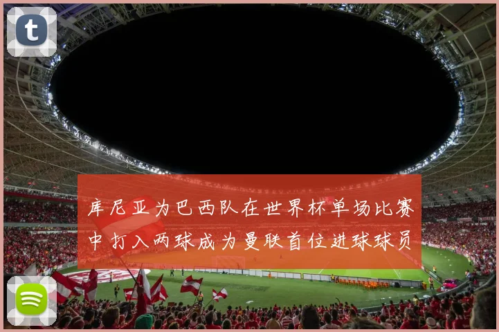 库尼亚为巴西队在世界杯单场比赛中打入两球成为曼联首位进球球员