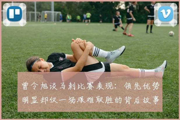 曾令旭谈马刺比赛表现：领先优势明显却仅一场艰难取胜的背后故事