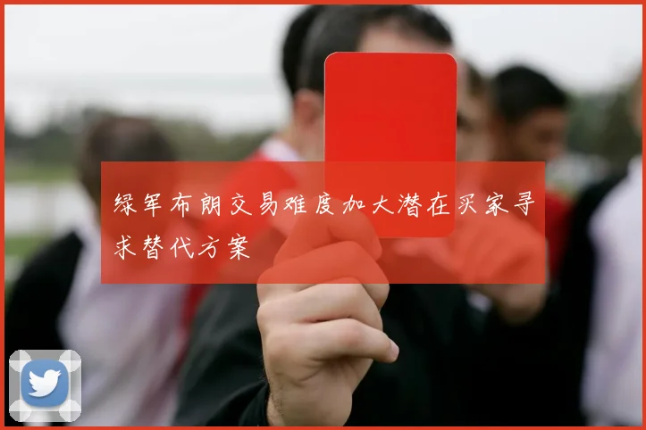 绿军布朗交易难度加大潜在买家寻求替代方案