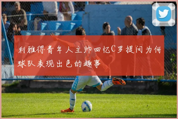 利雅得青年人主帅回忆C罗提问为何球队表现出色的趣事