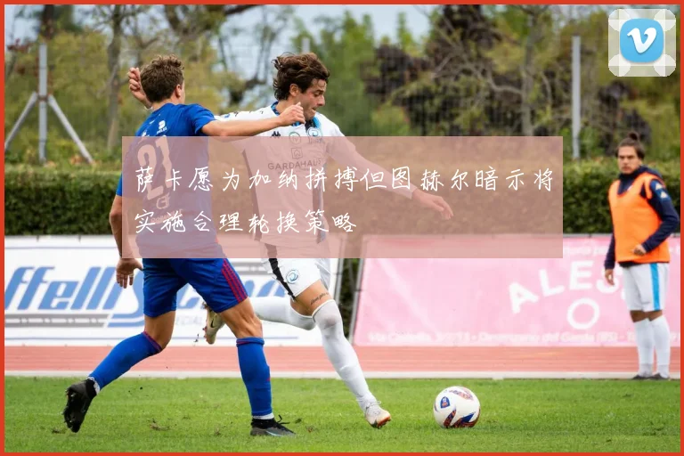 萨卡愿为加纳拼搏但图赫尔暗示将实施合理轮换策略