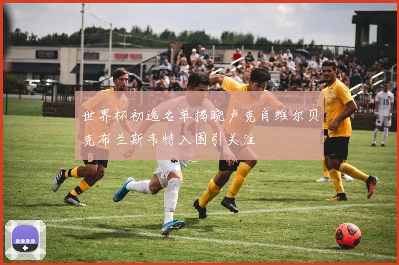 世界杯初选名单揭晓卢克肖维尔贝克布兰斯韦特入围引关注