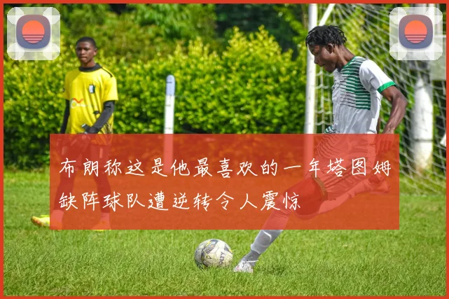 布朗称这是他最喜欢的一年塔图姆缺阵球队遭逆转令人震惊