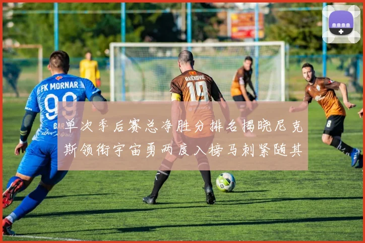 单次季后赛总净胜分排名揭晓尼克斯领衔宇宙勇两度入榜马刺紧随其后