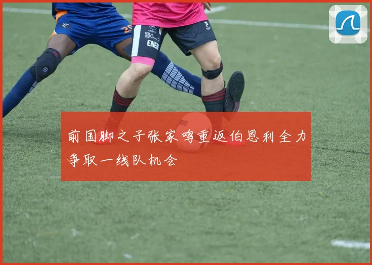 前国脚之子张家鸣重返伯恩利全力争取一线队机会