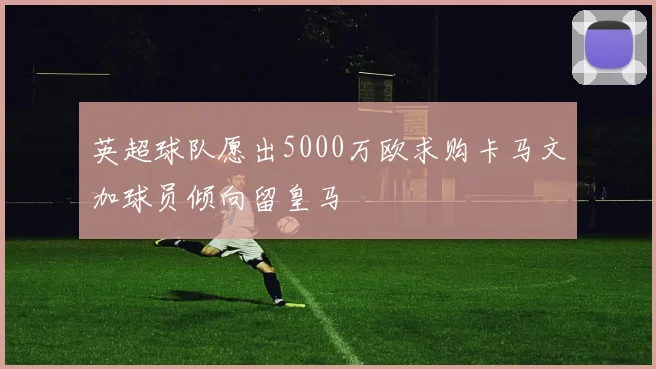 英超球队愿出5000万欧求购卡马文加球员倾向留皇马